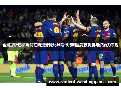 全景探析巴萨缘何在西班牙德比长期保持明显竞技优势与统治力表现