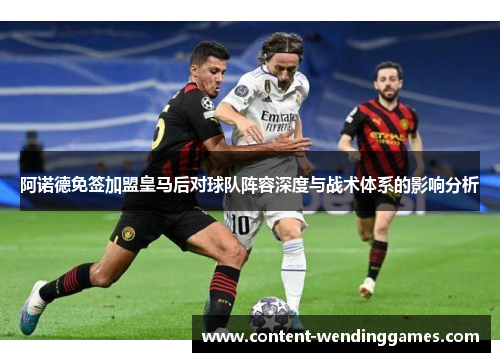 阿诺德免签加盟皇马后对球队阵容深度与战术体系的影响分析