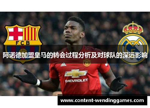 阿诺德加盟皇马的转会过程分析及对球队的深远影响