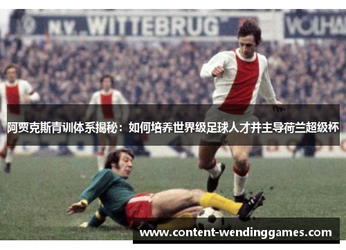 阿贾克斯青训体系揭秘：如何培养世界级足球人才并主导荷兰超级杯