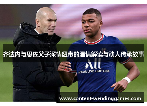 齐达内与恩佐父子深情纽带的温情解读与动人传承故事