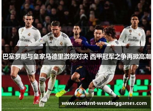 巴塞罗那与皇家马德里激烈对决 西甲冠军之争再掀高潮